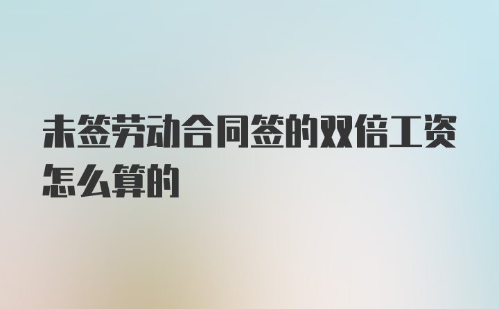 未签劳动合同签的双倍工资怎么算的