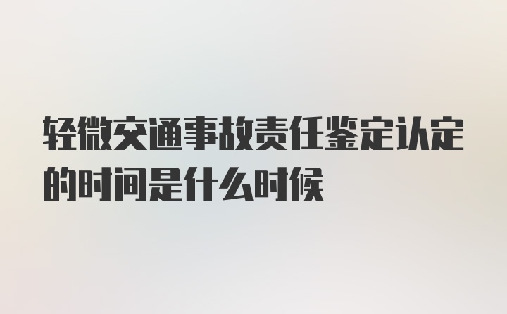 轻微交通事故责任鉴定认定的时间是什么时候