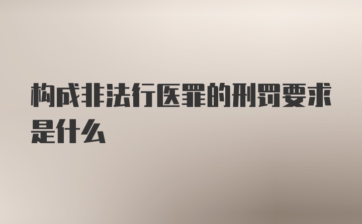 构成非法行医罪的刑罚要求是什么