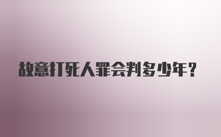 故意打死人罪会判多少年？