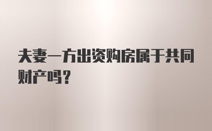 夫妻一方出资购房属于共同财产吗？