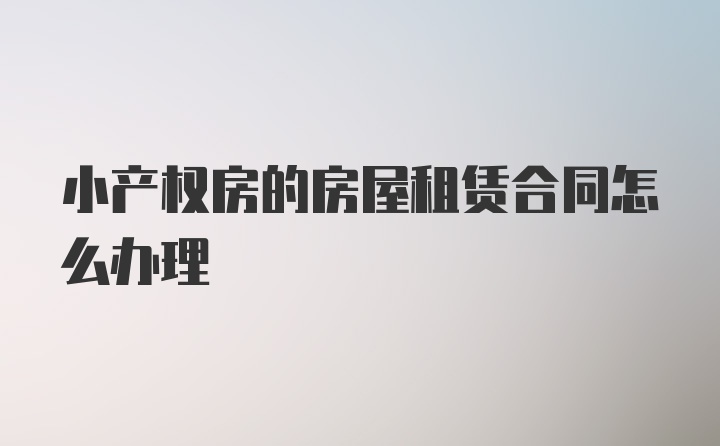 小产权房的房屋租赁合同怎么办理