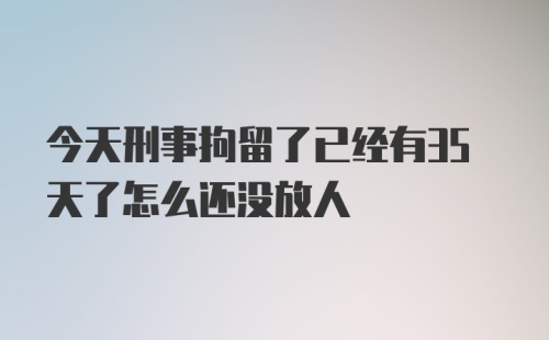 今天刑事拘留了已经有35天了怎么还没放人