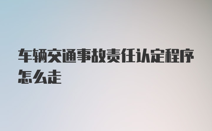 车辆交通事故责任认定程序怎么走