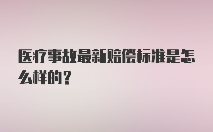 医疗事故最新赔偿标准是怎么样的？