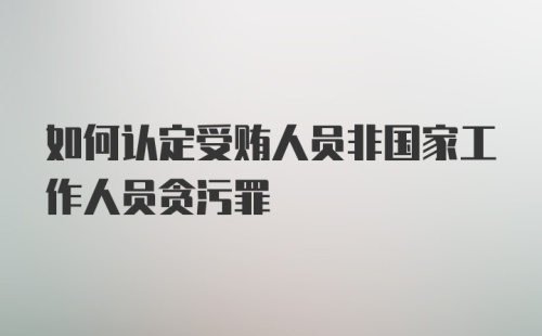 如何认定受贿人员非国家工作人员贪污罪