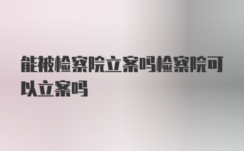 能被检察院立案吗检察院可以立案吗