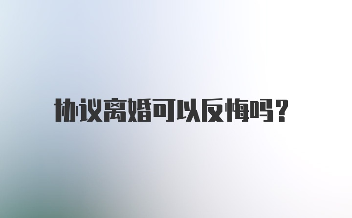 协议离婚可以反悔吗？