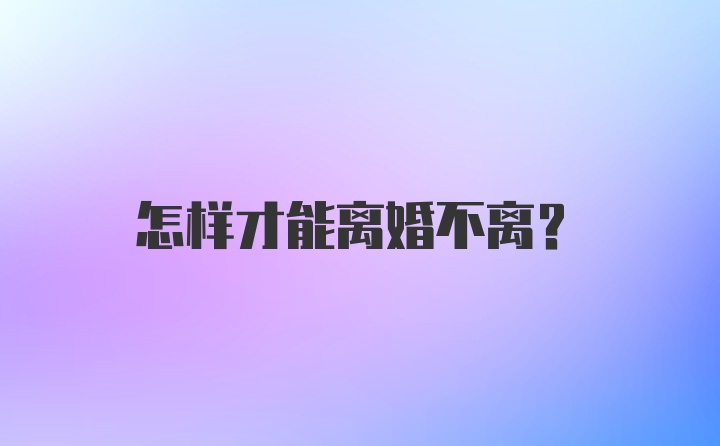 怎样才能离婚不离?