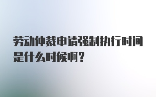 劳动仲裁申请强制执行时间是什么时候啊？