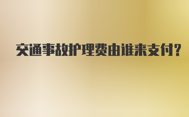 交通事故护理费由谁来支付？