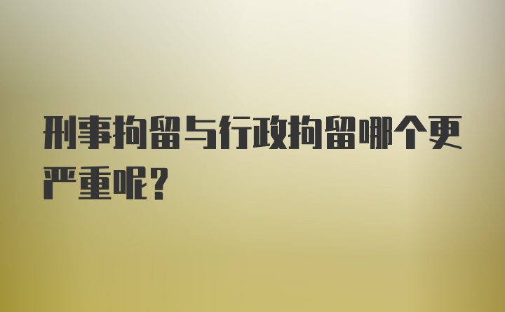 刑事拘留与行政拘留哪个更严重呢？