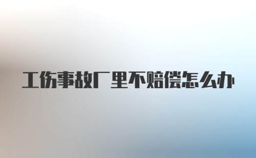 工伤事故厂里不赔偿怎么办