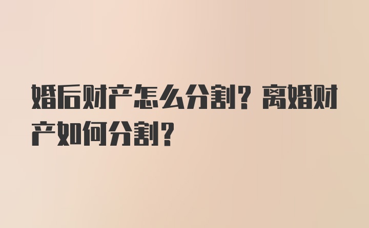 婚后财产怎么分割？离婚财产如何分割？