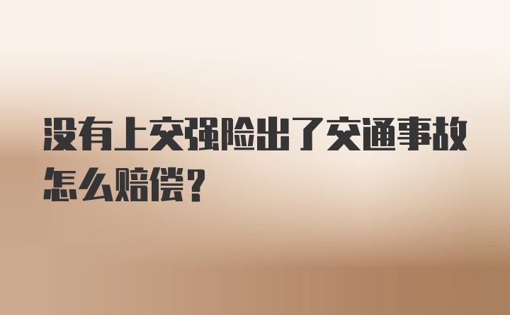 没有上交强险出了交通事故怎么赔偿？