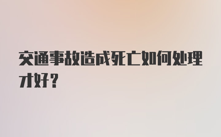 交通事故造成死亡如何处理才好？