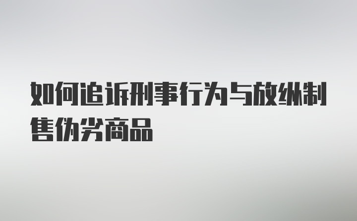 如何追诉刑事行为与放纵制售伪劣商品