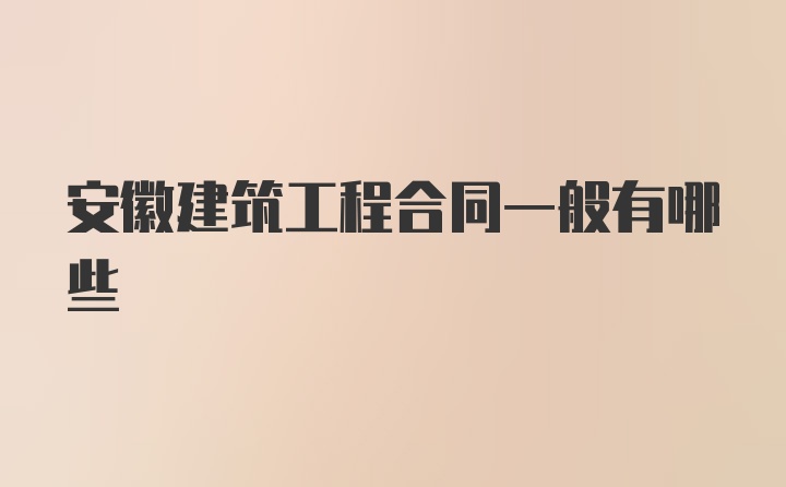 安徽建筑工程合同一般有哪些