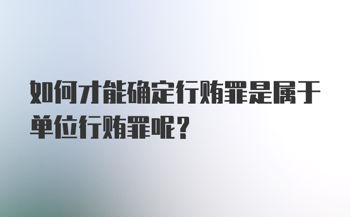 如何才能确定行贿罪是属于单位行贿罪呢?