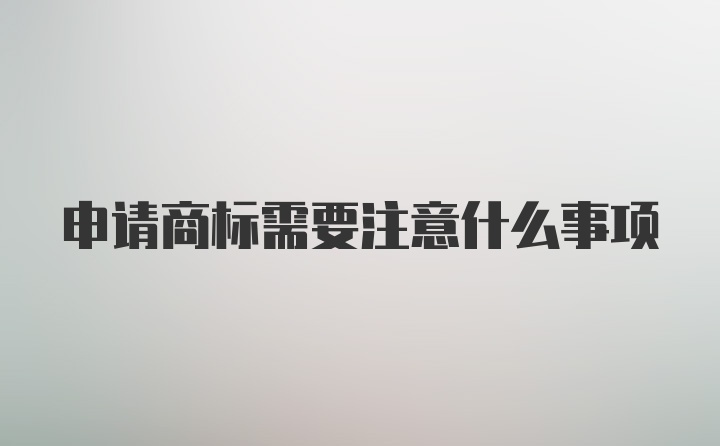 申请商标需要注意什么事项