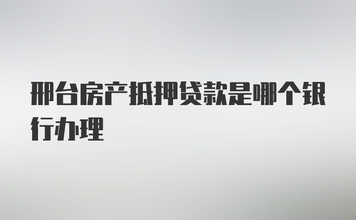 邢台房产抵押贷款是哪个银行办理