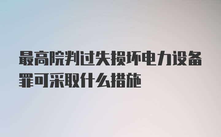 最高院判过失损坏电力设备罪可采取什么措施