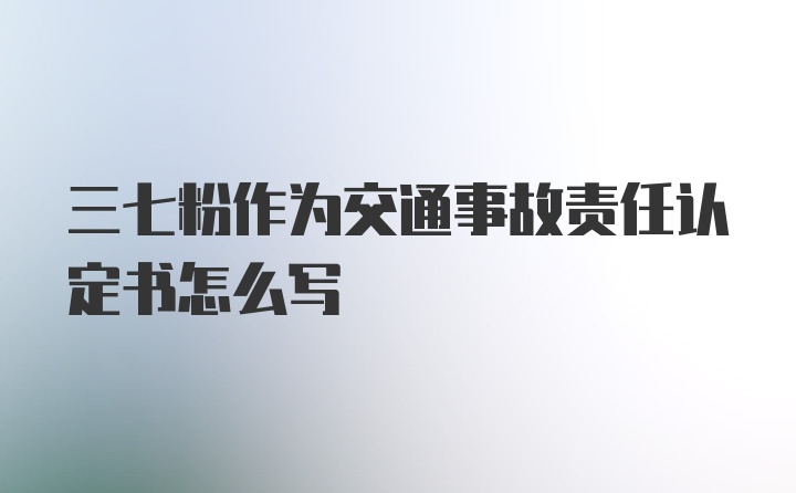 三七粉作为交通事故责任认定书怎么写