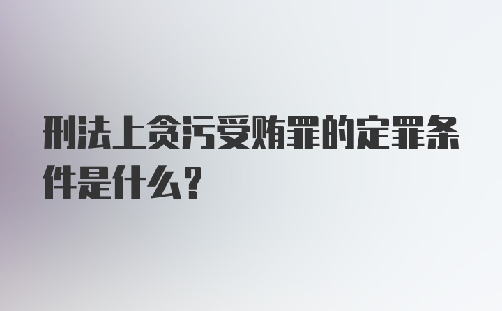 刑法上贪污受贿罪的定罪条件是什么？