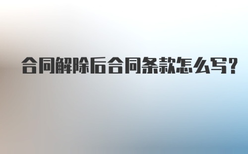 合同解除后合同条款怎么写?