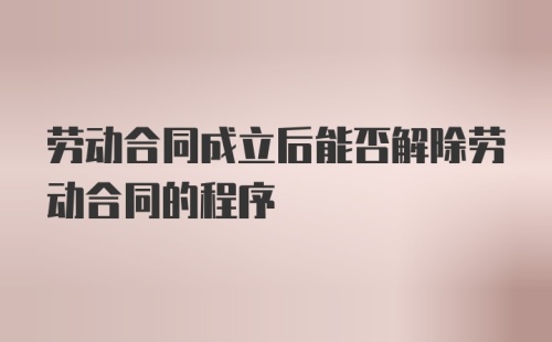 劳动合同成立后能否解除劳动合同的程序