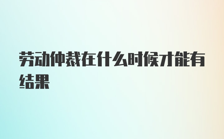 劳动仲裁在什么时候才能有结果