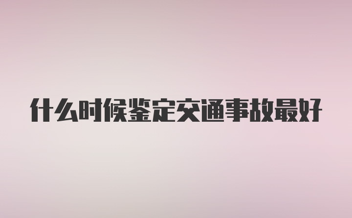 什么时候鉴定交通事故最好