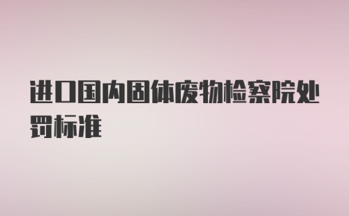 进口国内固体废物检察院处罚标准