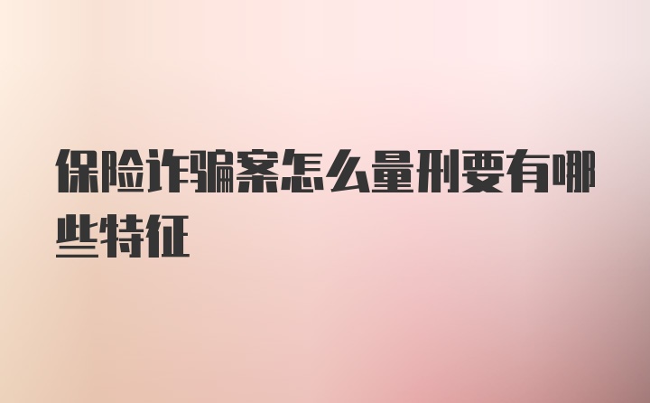 保险诈骗案怎么量刑要有哪些特征