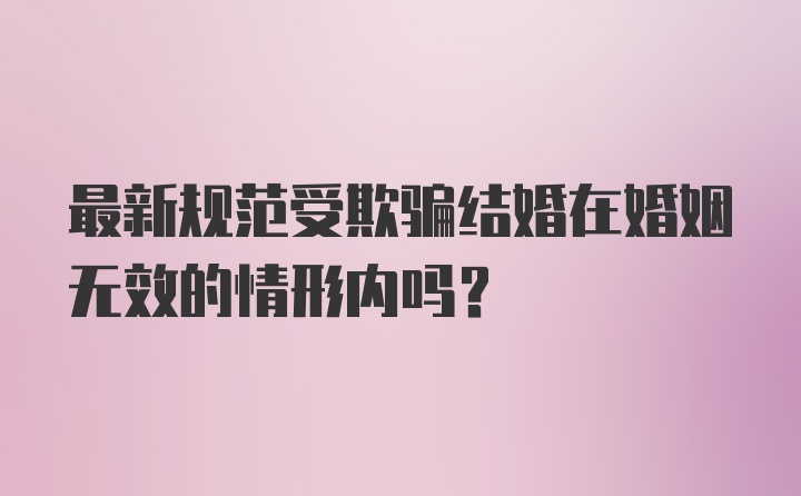 最新规范受欺骗结婚在婚姻无效的情形内吗？