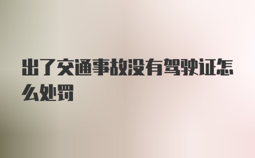 出了交通事故没有驾驶证怎么处罚