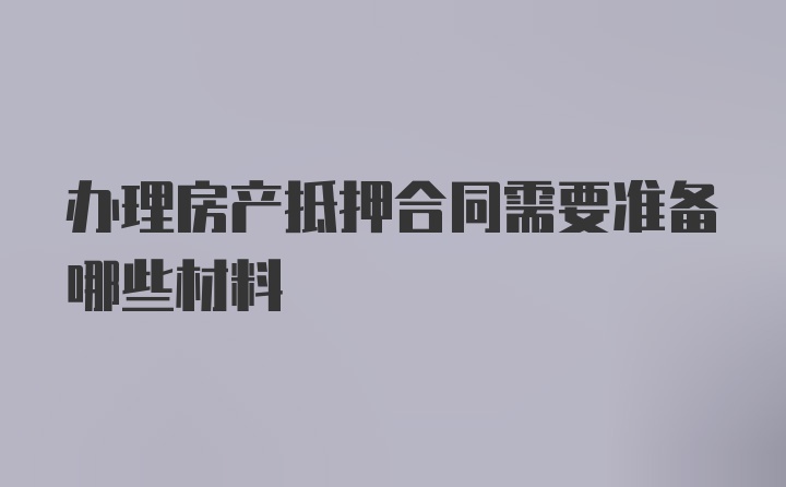 办理房产抵押合同需要准备哪些材料