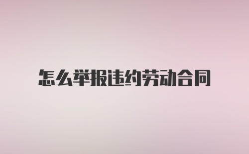 怎么举报违约劳动合同