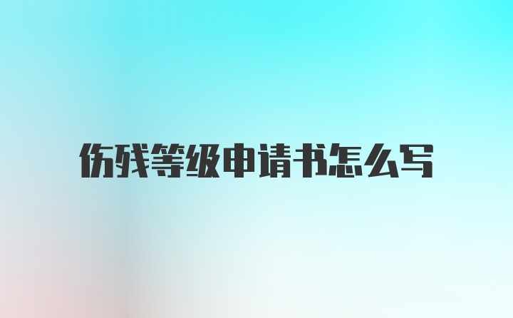 伤残等级申请书怎么写