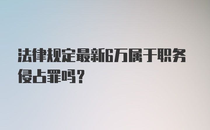 法律规定最新6万属于职务侵占罪吗？