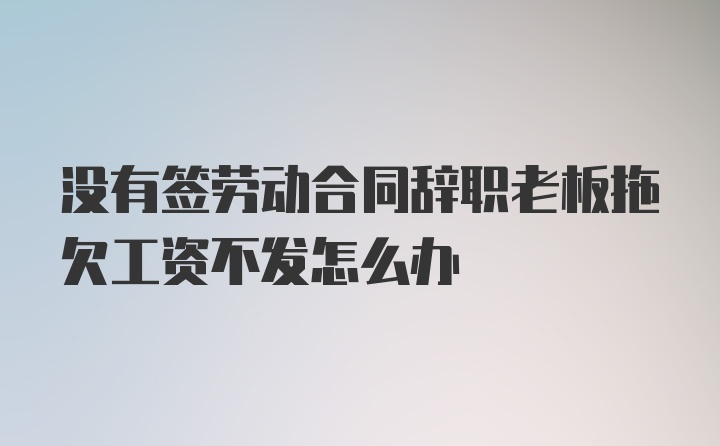 没有签劳动合同辞职老板拖欠工资不发怎么办