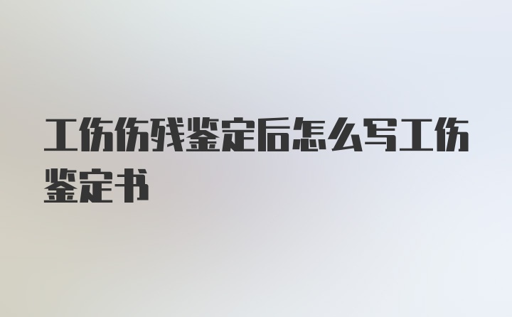 工伤伤残鉴定后怎么写工伤鉴定书