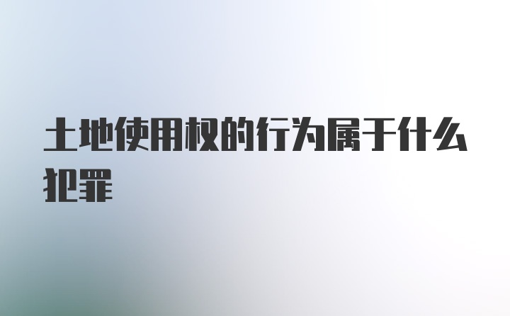 土地使用权的行为属于什么犯罪