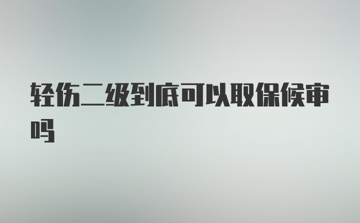 轻伤二级到底可以取保候审吗