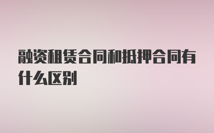 融资租赁合同和抵押合同有什么区别