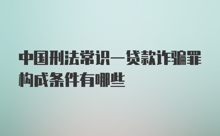 中国刑法常识一贷款诈骗罪构成条件有哪些