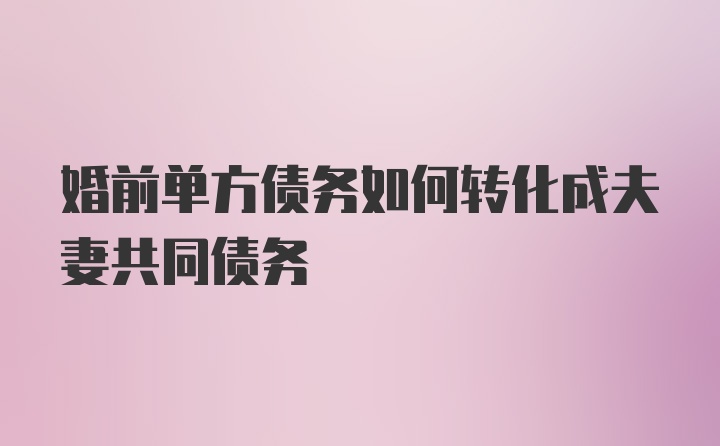 婚前单方债务如何转化成夫妻共同债务