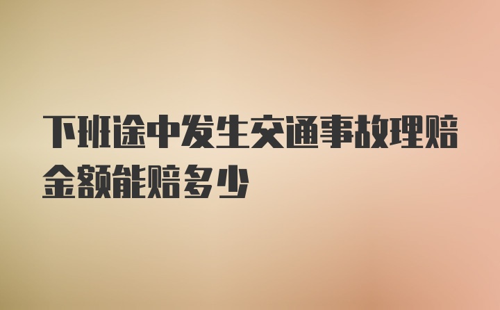 下班途中发生交通事故理赔金额能赔多少