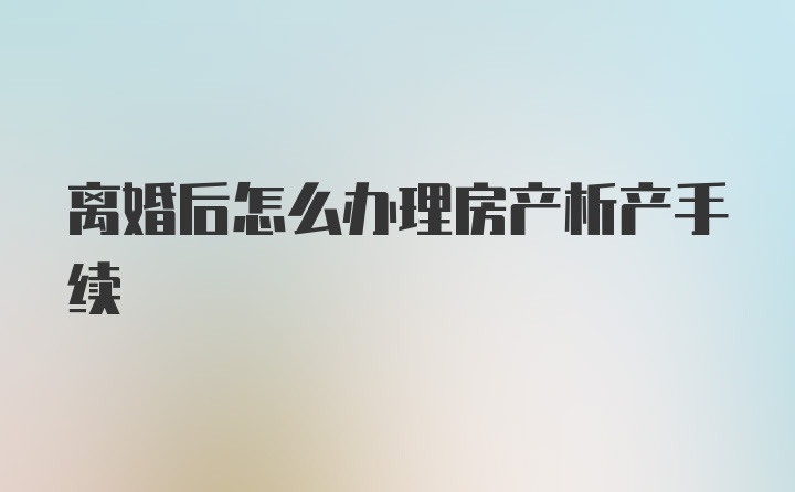 离婚后怎么办理房产析产手续