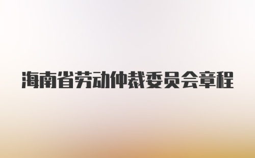 海南省劳动仲裁委员会章程